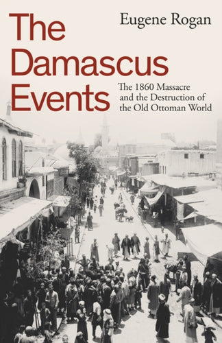 The Damascus Events : The 1860 Massacre and the Destruction of the Old Ottoman World-9780241646908