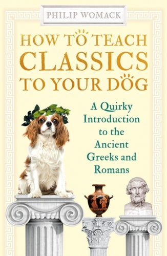 How to Teach Classics to Your Dog : A Quirky Introduction to the Ancient Greeks and Romans-9780861541218