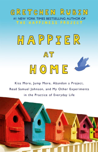 Happier at Home : Kiss More, Jump More, Abandon a Project, Read Samuel Johnson, and My Other Experiments in the Practice of Everyday Life-9781444757781