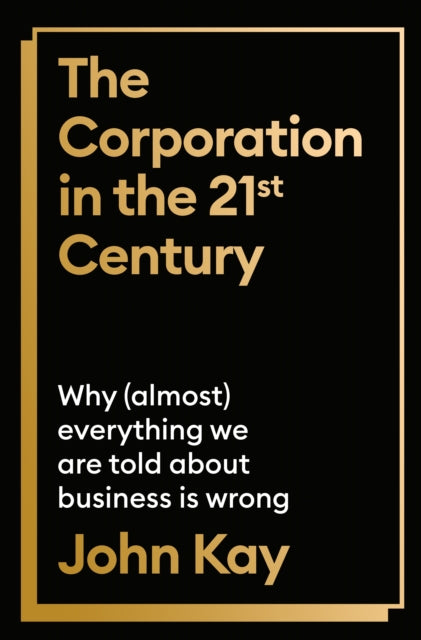 The Corporation in the Twenty-First Century : Why (almost) everything we are told about business is wrong-9781805221722