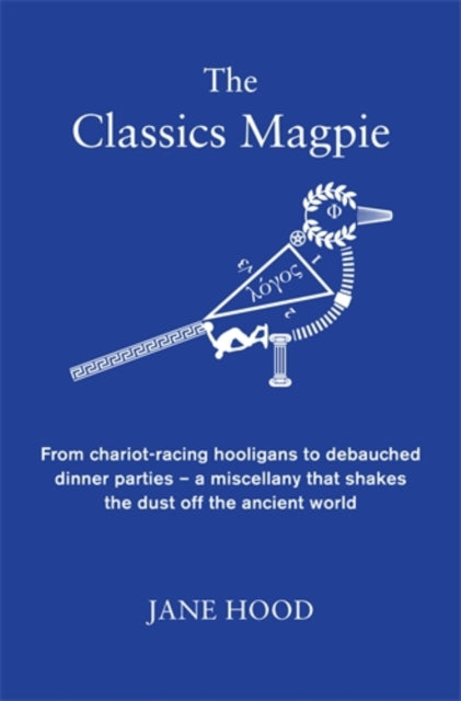 The Classics Magpie : From chariot-racing hooligans to debauched dinner parties - a miscellany that shakes the dust off the ancient world-9781848317307
