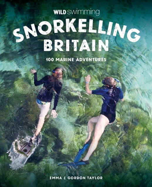 Snorkelling Britain : 100 Wild Swimming Adventures for Marine Explorers in Scotland, England and Wales (Travel Guide)-9781910636473