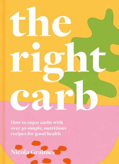 The Right Carb : How to Enjoy Carbs with Over 50 Simple, Nutritious Recipes for Good Health-9781911663201