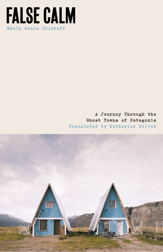 False Calm : A Journey Through the Ghost Towns of Patagonia-9781917092258