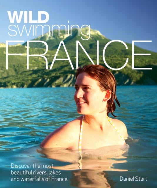 Wild Swimming France : Discover the Most Beautiful Rivers, Lakes and Waterfalls of France-9780957157309