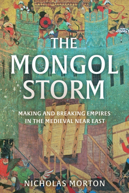The Mongol Storm : Making and Breaking Empires in the Medieval Near East-9781399803557