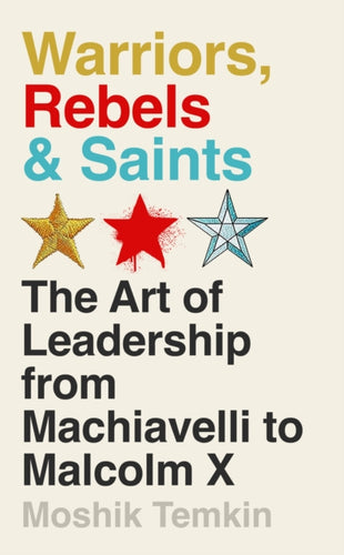 Warriors, Rebels and Saints : The Art of Leadership from Machiavelli to Malcolm X-9781805221104